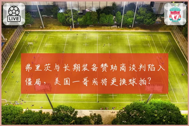 弗里茨与长期装备赞助商谈判陷入僵局,美国一哥或将更换球拍?