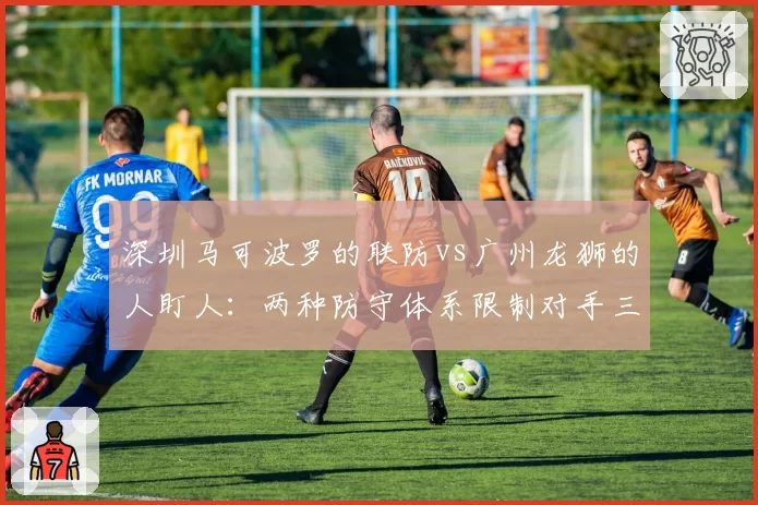 深圳马可波罗的联防vs广州龙狮的人盯人:两种防守体系限制对手三分效果分析