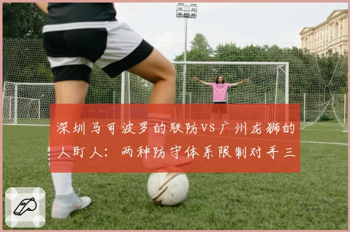 深圳马可波罗的联防vs广州龙狮的人盯人：两种防守体系限制对手三分效果分析
