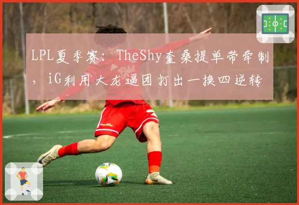 LPL夏季赛：TheShy奎桑提单带牵制，iG利用大龙逼团打出一换四逆转EDG