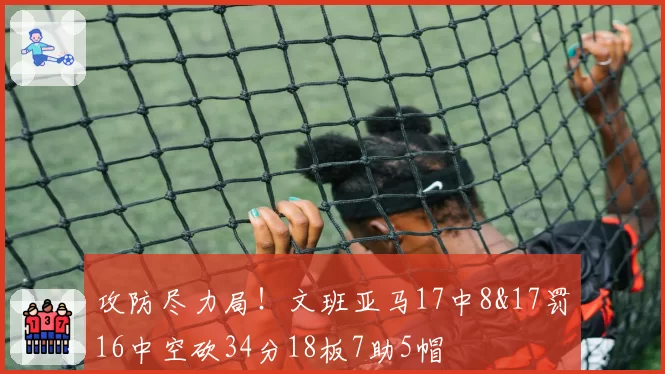 攻防尽力局!文班亚马17中8&17罚16中空砍34分18板7助5帽