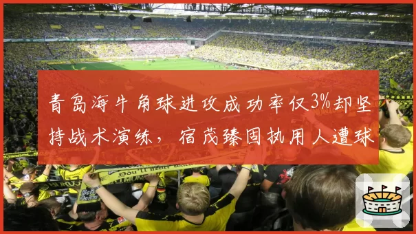 青岛海牛角球进攻成功率仅3%却坚持战术演练，宿茂臻固执用人遭球迷联名声讨__br_