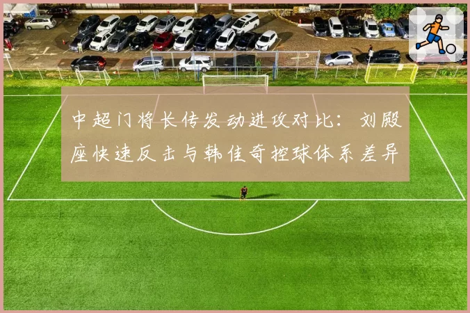 中超门将长传发动进攻对比:刘殿座快速反击与韩佳奇控球体系差异