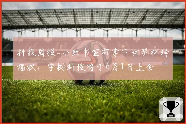 科技周报_小红书宣布拿下世界杯转播权，宇树科技将于6月1日上会