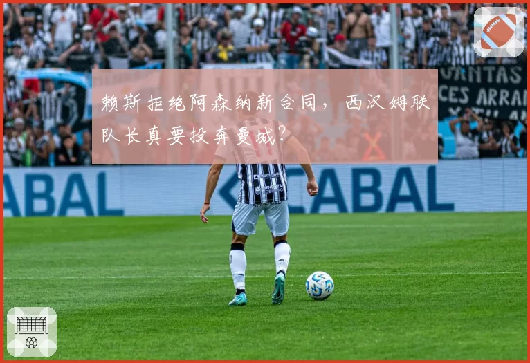 赖斯拒绝阿森纳新合同,西汉姆联队长真要投奔曼城?