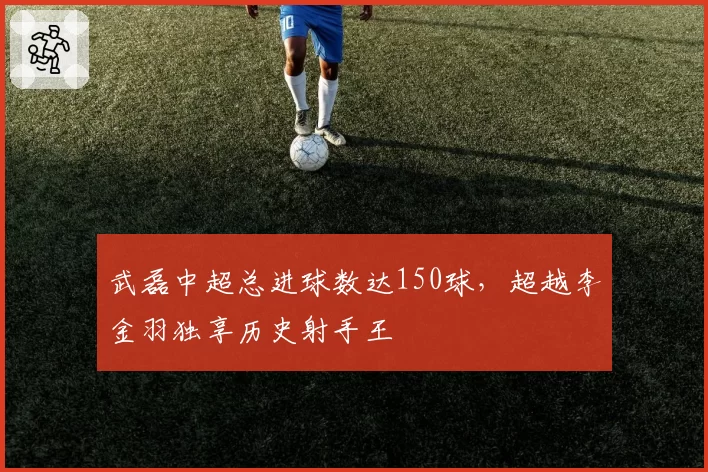 武磊中超总进球数达150球,超越李金羽独享历史射手王