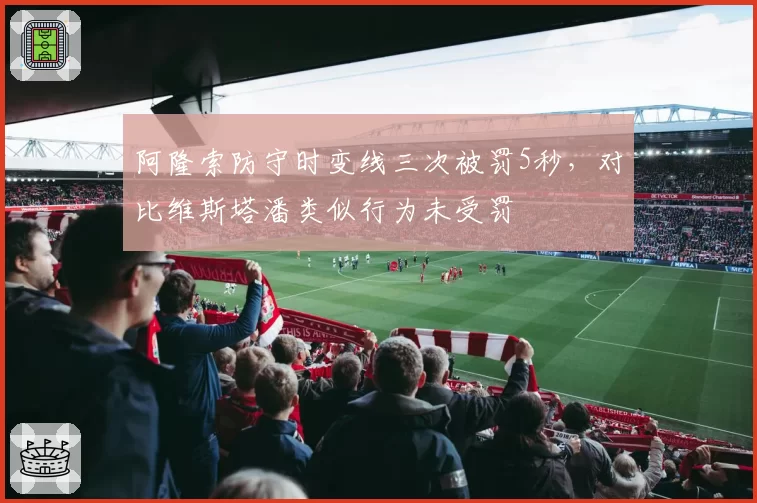 阿隆索防守时变线三次被罚5秒,对比维斯塔潘类似行为未受罚